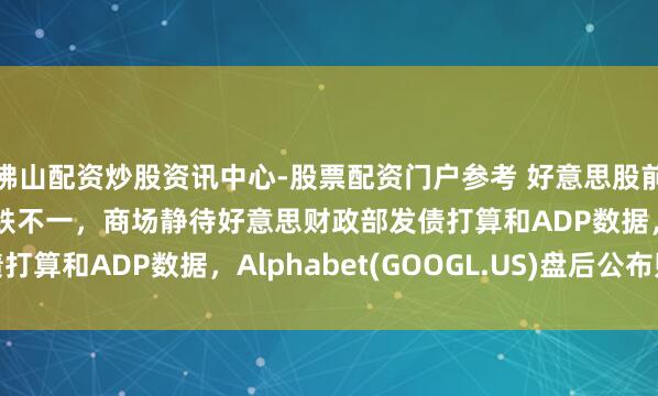 佛山配资炒股资讯中心-股票配资门户参考 好意思股前瞻 | 三大股指期货涨跌不一，商场静待好意思财政部发债打算和ADP数据，Alphabet(GOOGL.US)盘后公布财报