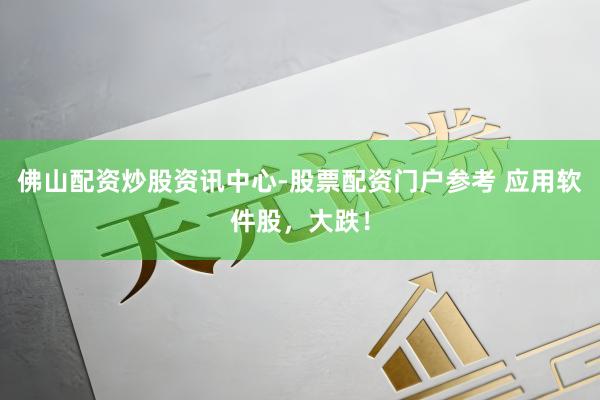 佛山配资炒股资讯中心-股票配资门户参考 应用软件股，大跌！