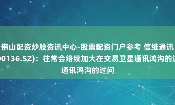 佛山配资炒股资讯中心-股票配资门户参考 信维通讯(300136.SZ)：往常会络续加大在交易卫星通讯鸿沟的过问
