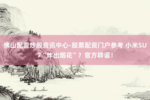 佛山配资炒股资讯中心-股票配资门户参考 小米SU7“炸出烟花”？官方辟谣！