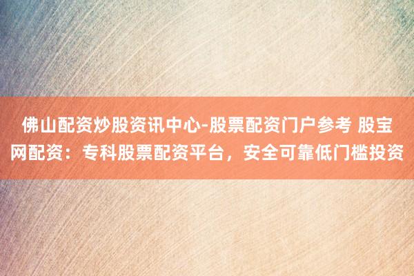 佛山配资炒股资讯中心-股票配资门户参考 股宝网配资：专科股票配资平台，安全可靠低门槛投资