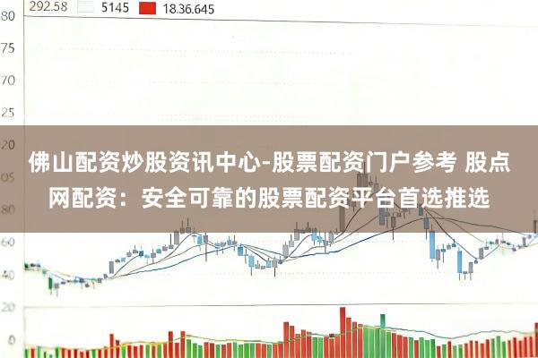 佛山配资炒股资讯中心-股票配资门户参考 股点网配资：安全可靠的股票配资平台首选推选