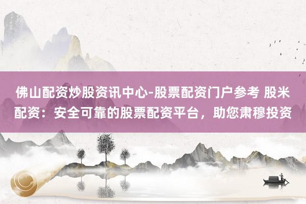 佛山配资炒股资讯中心-股票配资门户参考 股米配资：安全可靠的股票配资平台，助您肃穆投资