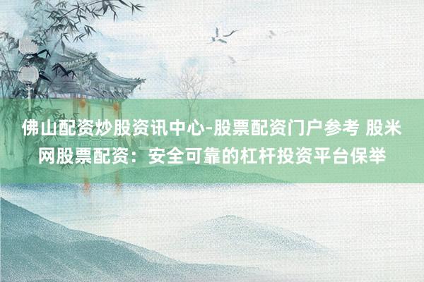 佛山配资炒股资讯中心-股票配资门户参考 股米网股票配资：安全可靠的杠杆投资平台保举