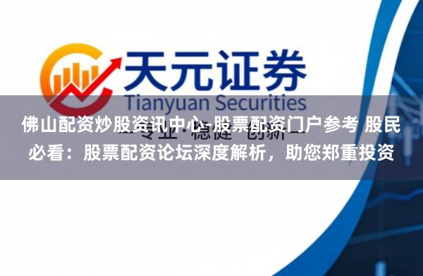 佛山配资炒股资讯中心-股票配资门户参考 股民必看：股票配资论坛深度解析，助您郑重投资