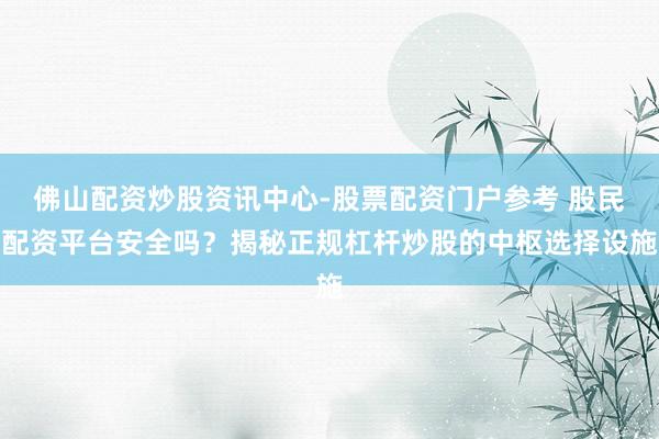 佛山配资炒股资讯中心-股票配资门户参考 股民配资平台安全吗？揭秘正规杠杆炒股的中枢选择设施