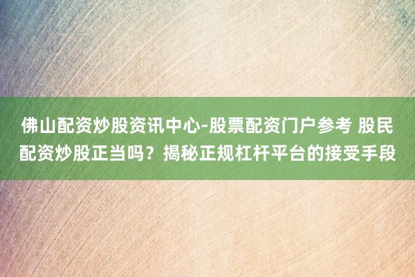 佛山配资炒股资讯中心-股票配资门户参考 股民配资炒股正当吗？揭秘正规杠杆平台的接受手段