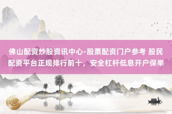 佛山配资炒股资讯中心-股票配资门户参考 股民配资平台正规排行前十，安全杠杆低息开户保举