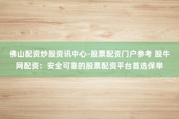 佛山配资炒股资讯中心-股票配资门户参考 股牛网配资：安全可靠的股票配资平台首选保举