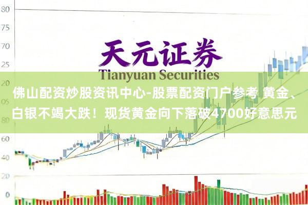 佛山配资炒股资讯中心-股票配资门户参考 黄金、白银不竭大跌！现货黄金向下落破4700好意思元