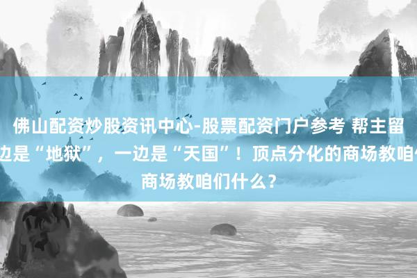 佛山配资炒股资讯中心-股票配资门户参考 帮主留意：一边是“地狱”，一边是“天国”！顶点分化的商场教咱们什么？