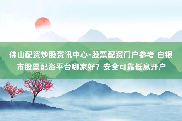 佛山配资炒股资讯中心-股票配资门户参考 白银市股票配资平台哪家好?安全可靠低息开户