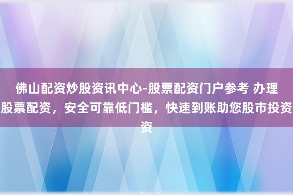 佛山配资炒股资讯中心-股票配资门户参考 办理股票配资，安全可靠低门槛，快速到账助您股市投资