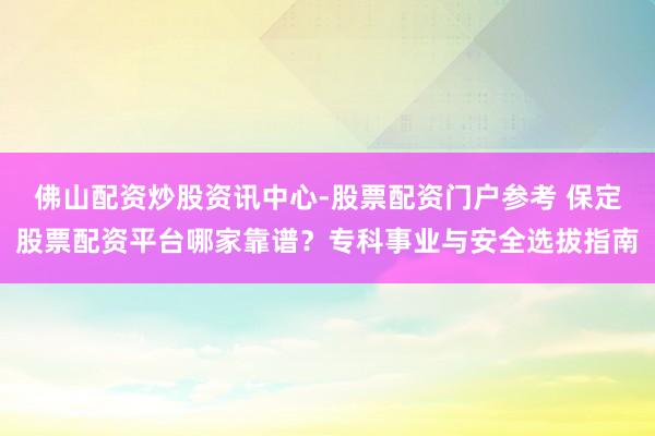 佛山配资炒股资讯中心-股票配资门户参考 保定股票配资平台哪家靠谱？专科事业与安全选拔指南