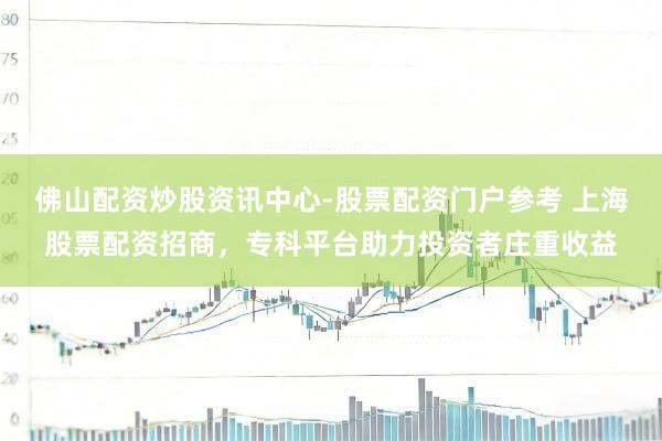 佛山配资炒股资讯中心-股票配资门户参考 上海股票配资招商，专科平台助力投资者庄重收益