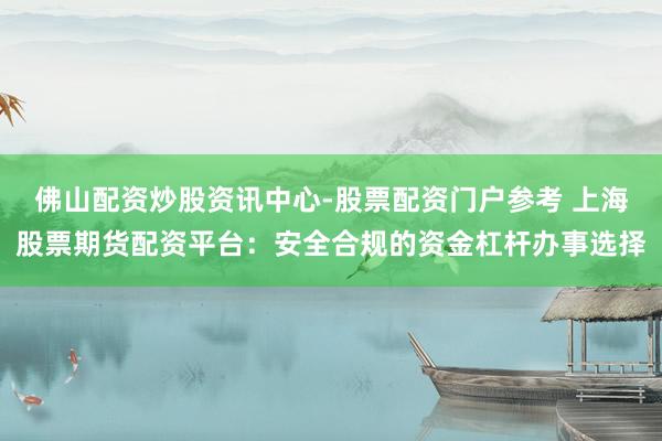 佛山配资炒股资讯中心-股票配资门户参考 上海股票期货配资平台：安全合规的资金杠杆办事选择