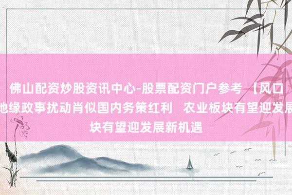 佛山配资炒股资讯中心-股票配资门户参考 【风口研报】地缘政事扰动肖似国内务策红利   农业板块有望迎发展新机遇