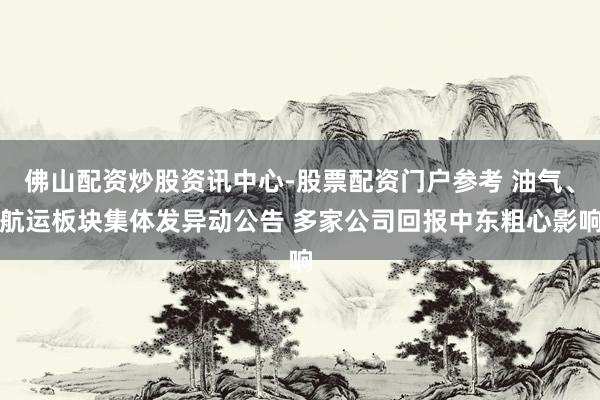 佛山配资炒股资讯中心-股票配资门户参考 油气、航运板块集体发异动公告 多家公司回报中东粗心影响