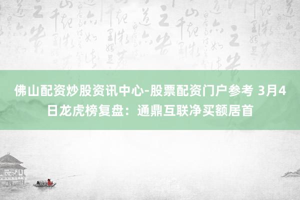 佛山配资炒股资讯中心-股票配资门户参考 3月4日龙虎榜复盘：通鼎互联净买额居首