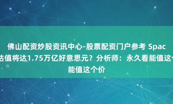 佛山配资炒股资讯中心-股票配资门户参考 SpaceX估值将达1.75万亿好意思元？分析师：永久看能值这个价