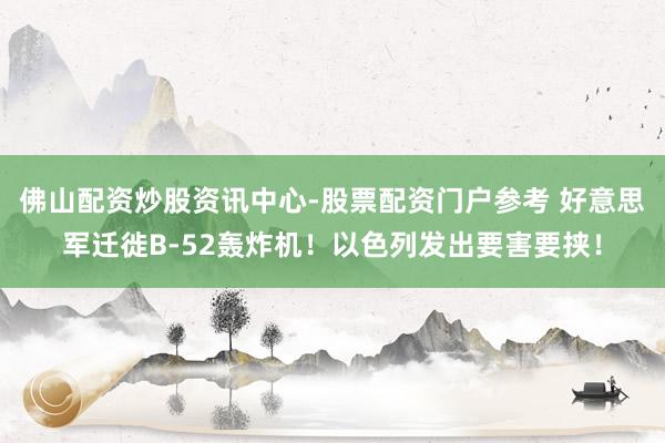 佛山配资炒股资讯中心-股票配资门户参考 好意思军迁徙B-52轰炸机！以色列发出要害要挟！