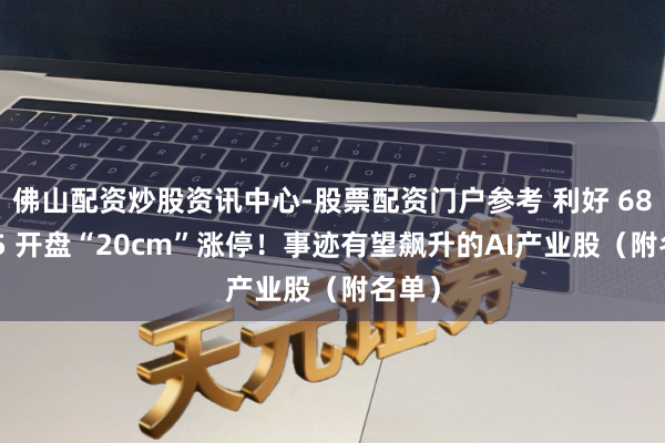 佛山配资炒股资讯中心-股票配资门户参考 利好 688525 开盘“20cm”涨停！事迹有望飙升的AI产业股（附名单）