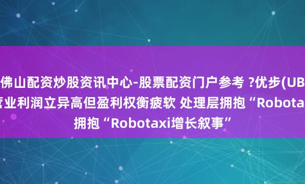 佛山配资炒股资讯中心-股票配资门户参考 ?优步(UBER.US)Q4营业利润立异高但盈利权衡疲软 处理层拥抱“Robotaxi增长叙事”