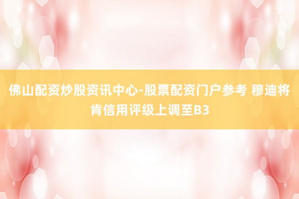 佛山配资炒股资讯中心-股票配资门户参考 穆迪将肯信用评级上调至B3