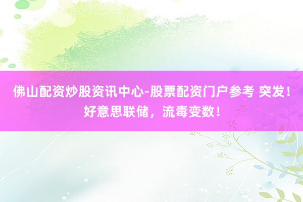 佛山配资炒股资讯中心-股票配资门户参考 突发！好意思联储，流毒变数！