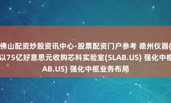 佛山配资炒股资讯中心-股票配资门户参考 德州仪器(TXN.US)以75亿好意思元收购芯科实验室(SLAB.US) 强化中枢业务布局