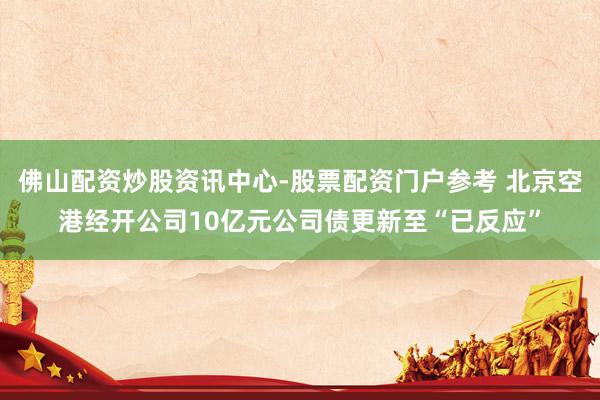 佛山配资炒股资讯中心-股票配资门户参考 北京空港经开公司10亿元公司债更新至“已反应”