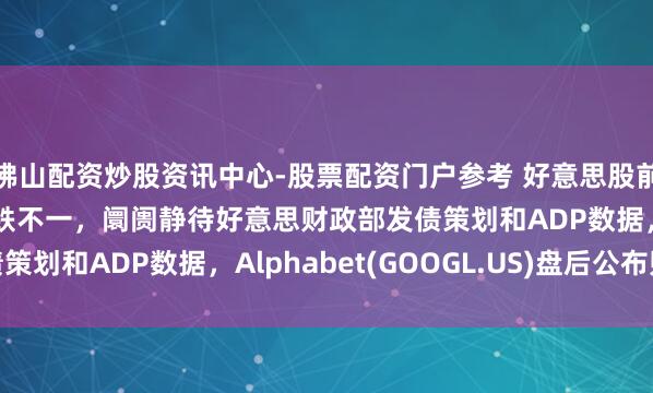 佛山配资炒股资讯中心-股票配资门户参考 好意思股前瞻 | 三大股指期货涨跌不一，阛阓静待好意思财政部发债策划和ADP数据，Alphabet(GOOGL.US)盘后公布财报