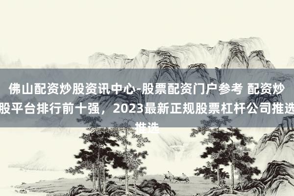 佛山配资炒股资讯中心-股票配资门户参考 配资炒股平台排行前十强，2023最新正规股票杠杆公司推选