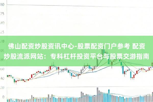 佛山配资炒股资讯中心-股票配资门户参考 配资炒股流派网站：专科杠杆投资平台与股票交游指南