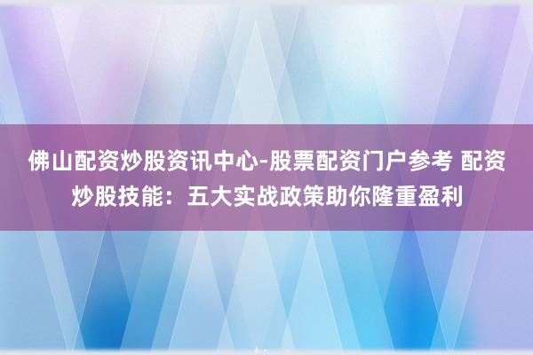 佛山配资炒股资讯中心-股票配资门户参考 配资炒股技能：五大实战政策助你隆重盈利