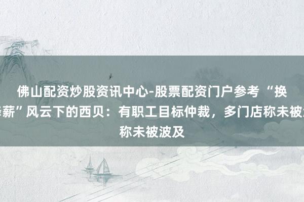 佛山配资炒股资讯中心-股票配资门户参考 “换帅降薪”风云下的西贝：有职工目标仲裁，多门店称未被波及