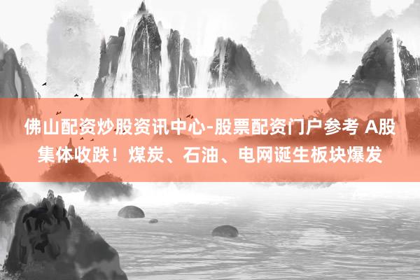 佛山配资炒股资讯中心-股票配资门户参考 A股集体收跌！煤炭、石油、电网诞生板块爆发