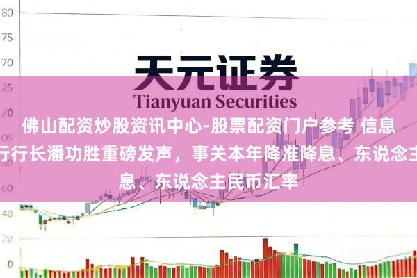 佛山配资炒股资讯中心-股票配资门户参考 信息量大！央行行长潘功胜重磅发声，事关本年降准降息、东说念主民币汇率