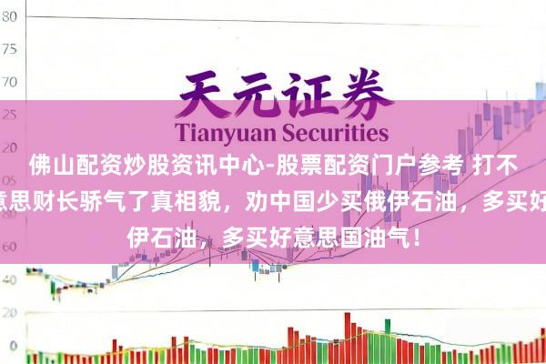 佛山配资炒股资讯中心-股票配资门户参考 打不外伊朗，好意思财长骄气了真相貌，劝中国少买俄伊石油，多买好意思国油气！