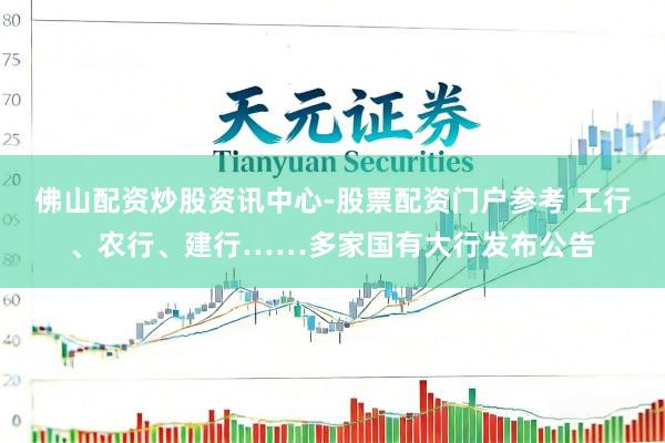 佛山配资炒股资讯中心-股票配资门户参考 工行、农行、建行……多家国有大行发布公告