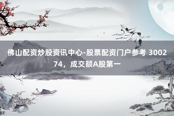 佛山配资炒股资讯中心-股票配资门户参考 300274，成交额A股第一