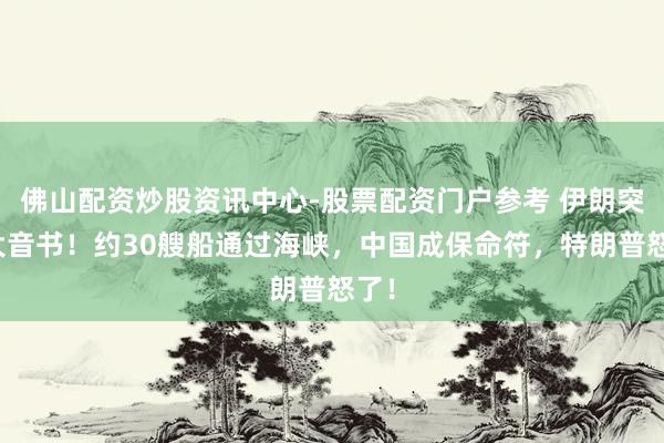 佛山配资炒股资讯中心-股票配资门户参考 伊朗突传大音书！约30艘船通过海峡，中国成保命符，特朗普怒了！