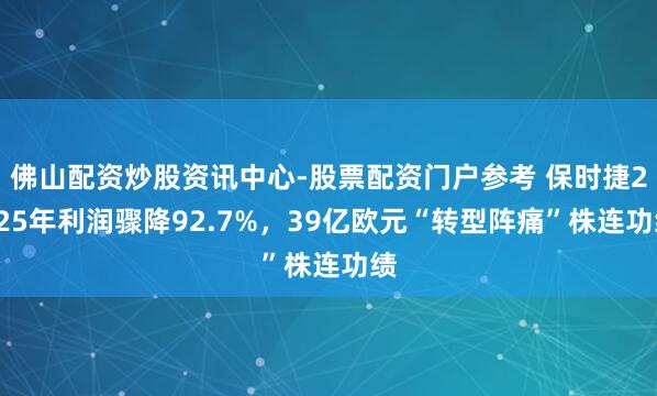 佛山配资炒股资讯中心-股票配资门户参考 保时捷2025年利润骤降92.7%，39亿欧元“转型阵痛”株连功绩