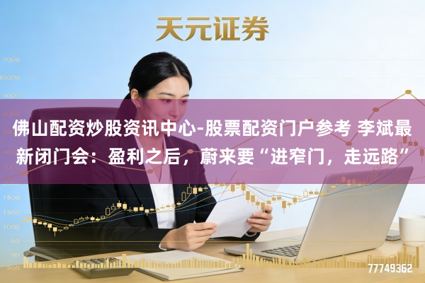佛山配资炒股资讯中心-股票配资门户参考 李斌最新闭门会：盈利之后，蔚来要“进窄门，走远路”