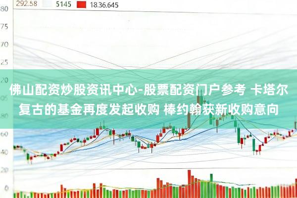 佛山配资炒股资讯中心-股票配资门户参考 卡塔尔复古的基金再度发起收购 棒约翰获新收购意向
