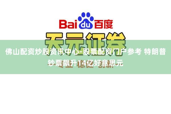 佛山配资炒股资讯中心-股票配资门户参考 特朗普钞票飙升14亿好意思元