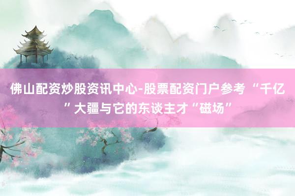 佛山配资炒股资讯中心-股票配资门户参考 “千亿”大疆与它的东谈主才“磁场”