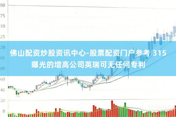佛山配资炒股资讯中心-股票配资门户参考 315曝光的增高公司英瑞可无任何专利