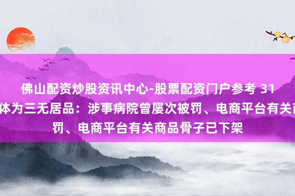 佛山配资炒股资讯中心-股票配资门户参考 315晚会曝光外泌体为三无居品：涉事病院曾屡次被罚、电商平台有关商品骨子已下架