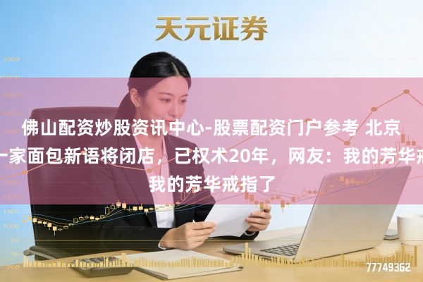 佛山配资炒股资讯中心-股票配资门户参考 北京终末一家面包新语将闭店，已权术20年，网友：我的芳华戒指了
